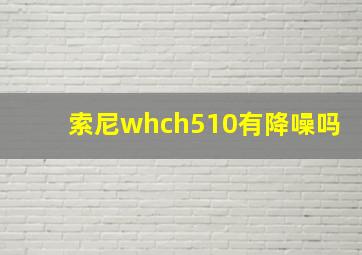 索尼whch510有降噪吗