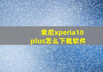 索尼xperia10plus怎么下载软件