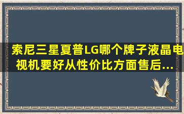 索尼、三星、夏普、LG哪个牌子液晶电视机要好,从性价比方面、售后...