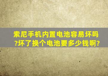 索尼手机内置电池容易坏吗?坏了换个电池要多少钱啊?