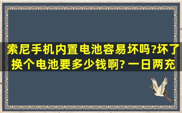 索尼手机内置电池容易坏吗?坏了换个电池要多少钱啊? 一日两充可以...