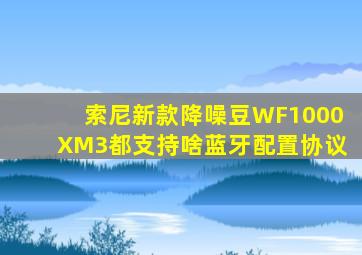 索尼新款降噪豆WF1000XM3都支持啥蓝牙配置协议(