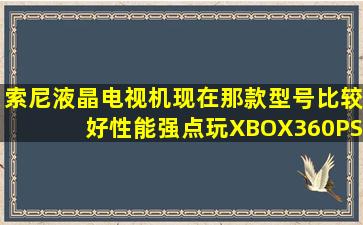 索尼液晶电视机现在那款型号比较好性能强点玩XBOX360PS2PS3...