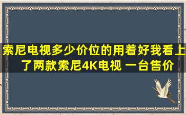 索尼电视多少价位的用着好,我看上了两款索尼4K电视 一台售价 10万8...