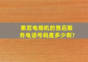 索尼电视机的售后服务电话号码是多少啊?