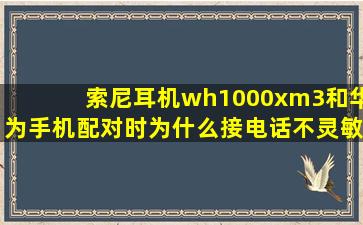 索尼耳机wh1000xm3和华为手机配对时为什么接电话不灵敏?