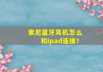 索尼蓝牙耳机怎么和ipad连接?