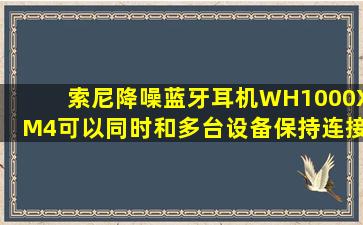 索尼降噪蓝牙耳机WH1000XM4可以同时和多台设备保持连接吗?