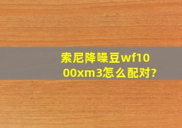 索尼降噪豆wf1000xm3怎么配对?