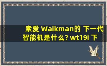 索爱 Waikman的 下一代智能机是什么? wt19i 下一代智能机是什么? ...