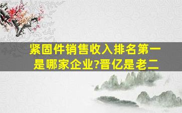 紧固件销售收入排名第一是哪家企业?晋亿是老二