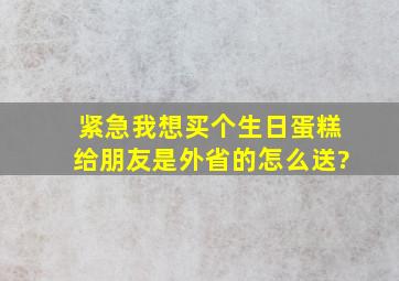 紧急,我想买个生日蛋糕给朋友,是外省的,怎么送?