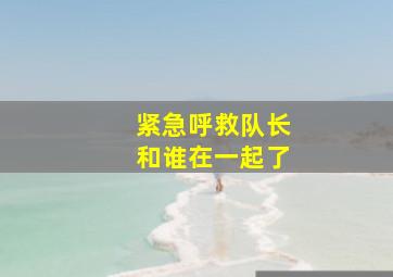 紧急呼救队长和谁在一起了