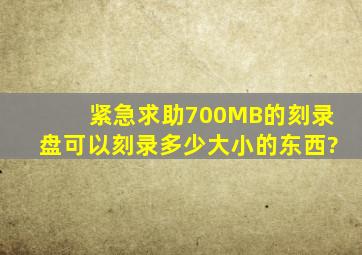 紧急求助700MB的刻录盘可以刻录多少大小的东西?