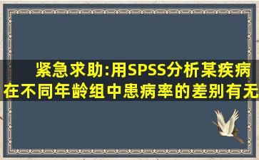 紧急求助:用SPSS分析某疾病在不同年龄组中患病率的差别有无统计学...