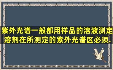 紫外光谱一般都用样品的溶液测定,溶剂在所测定的紫外光谱区必须...