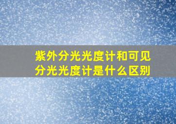 紫外分光光度计和可见分光光度计是什么区别