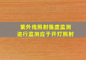 紫外线照射强度监测、进行监测应于开灯照射