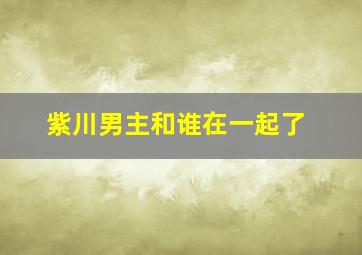 紫川男主和谁在一起了(