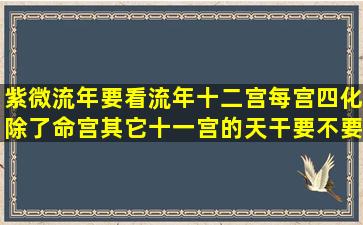 紫微流年,要看流年十二宫每宫四化,除了命宫,其它十一宫的天干要不要...