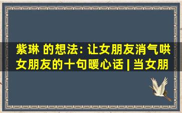 紫琳 的想法: 让女朋友消气,哄女朋友的十句暖心话 | 当女朋友生气...