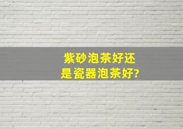 紫砂泡茶好还是瓷器泡茶好?