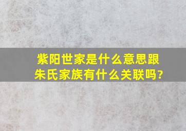 紫阳世家是什么意思,跟朱氏家族有什么关联吗?