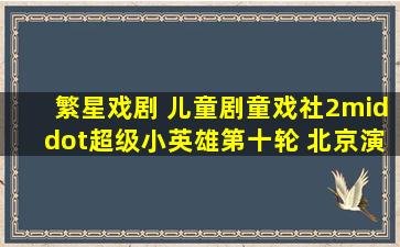 繁星戏剧 儿童剧《童戏社2·超级小英雄》第十轮 北京演出