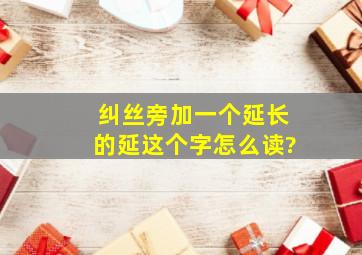 纠丝旁加一个延长的延这个字怎么读?