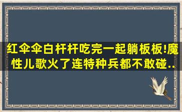 红伞伞白杆杆,吃完一起躺板板!魔性儿歌火了,连特种兵都不敢碰...