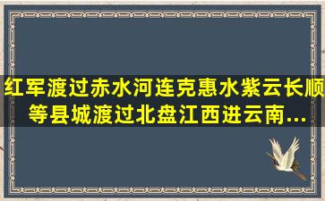 红军渡过赤水河连克惠水、紫云、长顺等县城,渡过北盘江,西进云南,...