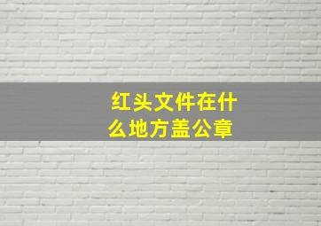 红头文件在什么地方盖公章 