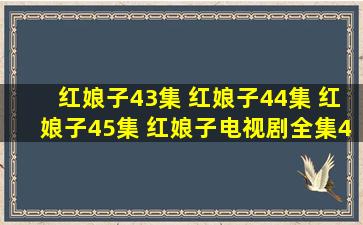 红娘子43集 红娘子44集 红娘子45集 红娘子电视剧全集43集44集44集...