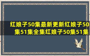 红娘子50集最新更新红娘子50集51集全集,红娘子50集51集52集在线