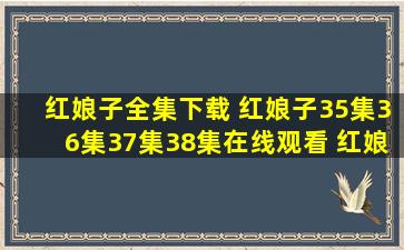 红娘子全集下载 红娘子35集36集37集38集在线观看 红娘子38集39集...