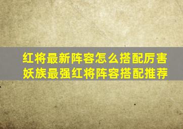 红将最新阵容怎么搭配厉害 妖族最强红将阵容搭配推荐