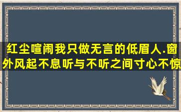 红尘喧闹,我只做无言的低眉人.窗外风起不息,听与不听之间寸心不惊是...