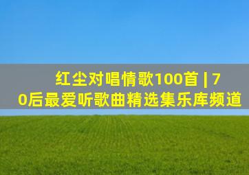 红尘对唱情歌100首 | 70后最爱听歌曲精选集乐库频道