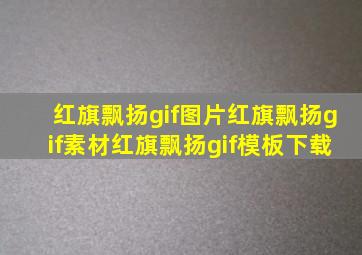 红旗飘扬gif图片红旗飘扬gif素材红旗飘扬gif模板下载