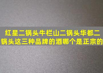 红星二锅头牛栏山二锅头华都二锅头这三种品牌的酒哪个是正宗的