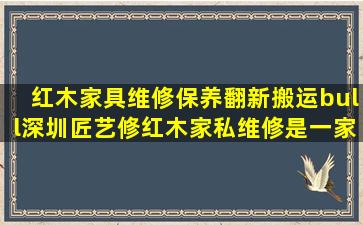 红木家具维修保养翻新搬运。•深圳匠艺修红木家私维修是一家...