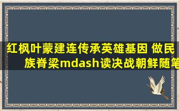 红枫叶蒙建连《传承英雄基因 做民族脊梁》—读《决战朝鲜》随笔