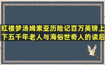 红楼梦,汤姆索亚历险记,百万英镑,上下五千年,老人与海,俗世奇人的读后 ...