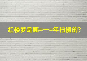 红楼梦是哪=一=年拍摄的?