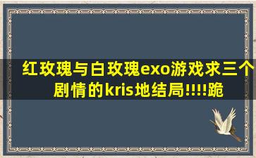 红玫瑰与白玫瑰exo游戏,,求三个剧情的kris地结局!!!!跪求!!!