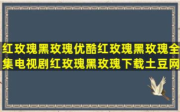 红玫瑰黑玫瑰优酷红玫瑰黑玫瑰全集电视剧红玫瑰黑玫瑰下载土豆网