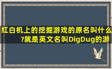 红白机上的挖掘游戏的原名叫什么?就是英文名叫DigDug的游戏