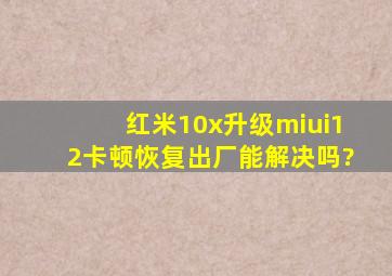 红米10x升级miui12卡顿恢复出厂能解决吗?