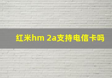 红米hm 2a支持电信卡吗