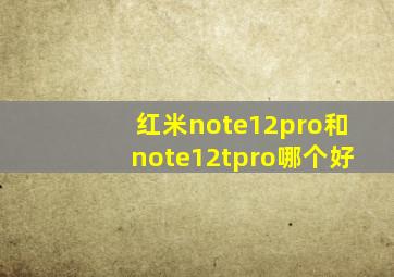 红米note12pro和note12tpro哪个好
